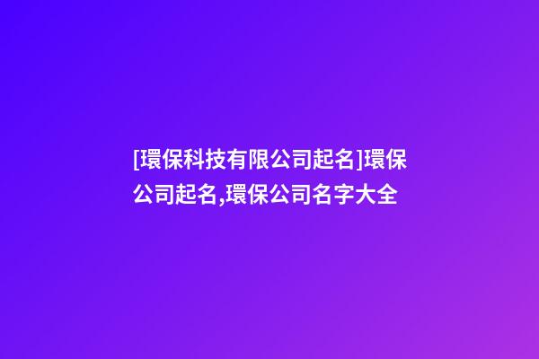 [環保科技有限公司起名]環保公司起名,環保公司名字大全-第1張-公司起名-玄機派